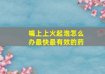 嘴上上火起泡怎么办最快最有效的药