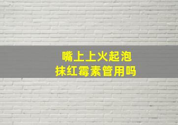 嘴上上火起泡抹红霉素管用吗