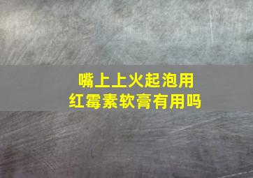 嘴上上火起泡用红霉素软膏有用吗