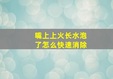 嘴上上火长水泡了怎么快速消除