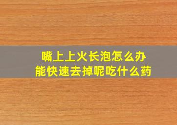 嘴上上火长泡怎么办能快速去掉呢吃什么药