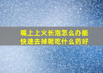 嘴上上火长泡怎么办能快速去掉呢吃什么药好