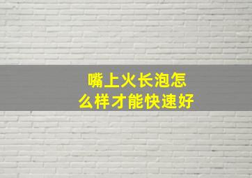 嘴上火长泡怎么样才能快速好