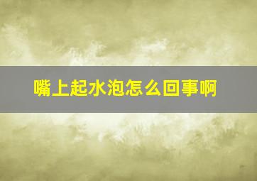 嘴上起水泡怎么回事啊