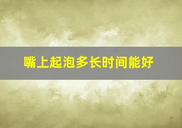 嘴上起泡多长时间能好