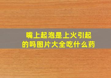 嘴上起泡是上火引起的吗图片大全吃什么药