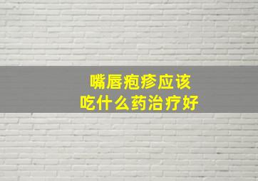 嘴唇疱疹应该吃什么药治疗好