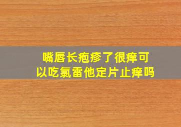 嘴唇长疱疹了很痒可以吃氯雷他定片止痒吗