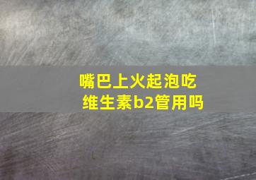 嘴巴上火起泡吃维生素b2管用吗