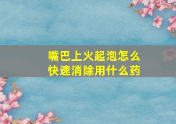 嘴巴上火起泡怎么快速消除用什么药