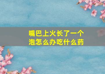 嘴巴上火长了一个泡怎么办吃什么药