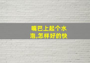 嘴巴上起个水泡,怎样好的快