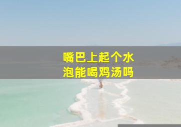 嘴巴上起个水泡能喝鸡汤吗