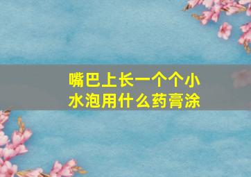 嘴巴上长一个个小水泡用什么药膏涂