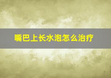 嘴巴上长水泡怎么治疗