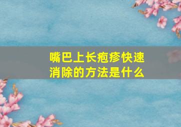 嘴巴上长疱疹快速消除的方法是什么