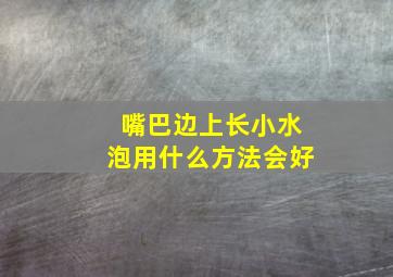 嘴巴边上长小水泡用什么方法会好