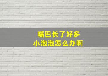 嘴巴长了好多小泡泡怎么办啊