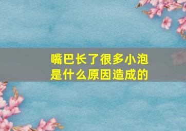 嘴巴长了很多小泡是什么原因造成的