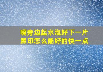 嘴旁边起水泡好下一片黑印怎么能好的快一点