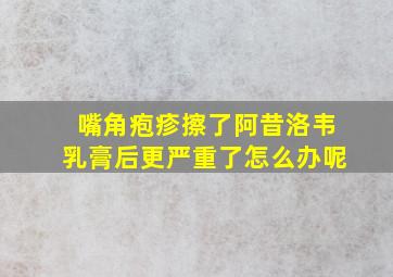 嘴角疱疹擦了阿昔洛韦乳膏后更严重了怎么办呢