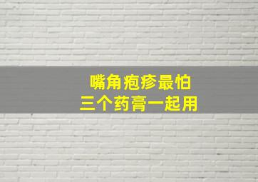 嘴角疱疹最怕三个药膏一起用