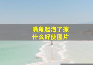 嘴角起泡了擦什么好使图片