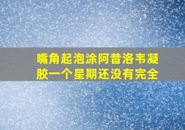 嘴角起泡涂阿昔洛韦凝胶一个星期还没有完全