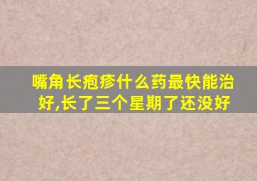 嘴角长疱疹什么药最快能治好,长了三个星期了还没好