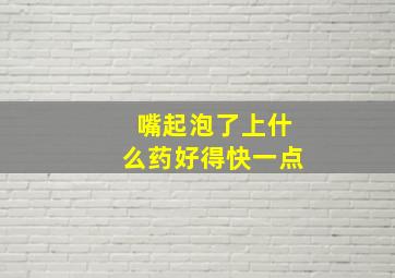 嘴起泡了上什么药好得快一点