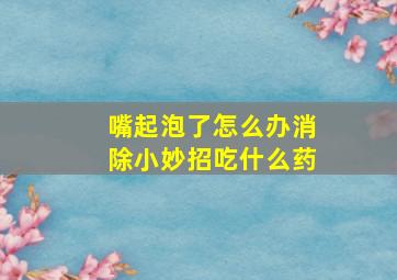 嘴起泡了怎么办消除小妙招吃什么药