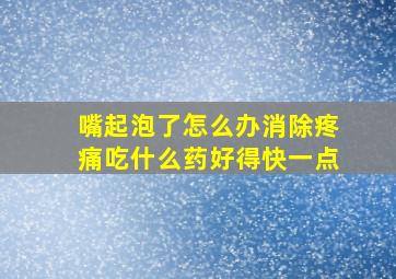 嘴起泡了怎么办消除疼痛吃什么药好得快一点