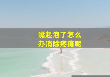 嘴起泡了怎么办消除疼痛呢