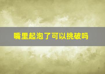 嘴里起泡了可以挑破吗