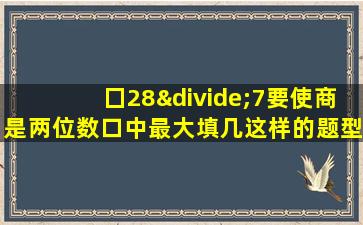 囗28÷7要使商是两位数口中最大填几这样的题型