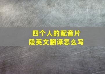 四个人的配音片段英文翻译怎么写