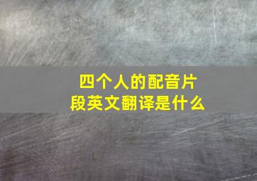 四个人的配音片段英文翻译是什么