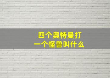 四个奥特曼打一个怪兽叫什么