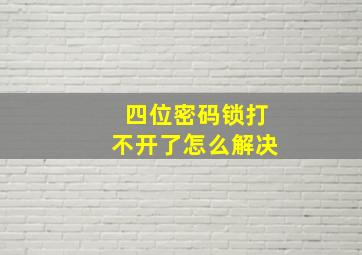 四位密码锁打不开了怎么解决