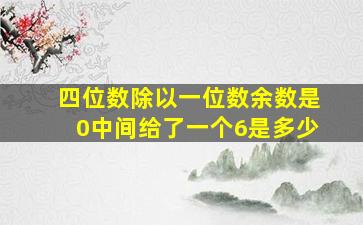 四位数除以一位数余数是0中间给了一个6是多少