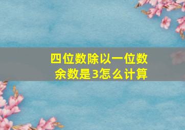 四位数除以一位数余数是3怎么计算