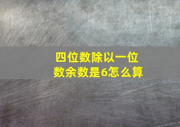 四位数除以一位数余数是6怎么算