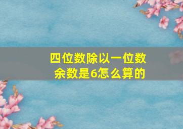 四位数除以一位数余数是6怎么算的