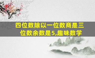 四位数除以一位数商是三位数余数是5,趣味数学