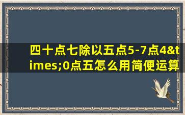 四十点七除以五点5-7点4×0点五怎么用简便运算