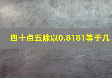 四十点五除以0.8181等于几