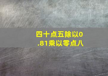 四十点五除以0.81乘以零点八