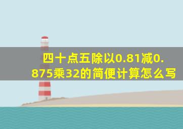 四十点五除以0.81减0.875乘32的简便计算怎么写