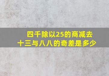 四千除以25的商减去十三与八八的奇差是多少