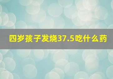 四岁孩子发烧37.5吃什么药